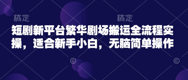 短剧新平台繁华剧场搬运全流程实操，适合新手小白，无脑简单操作-网创先锋