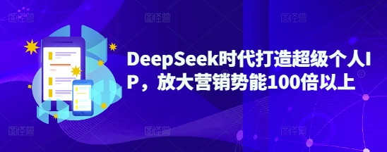 DeepSeek时代打造超级个人IP，放大营销势能100倍以上-网创先锋