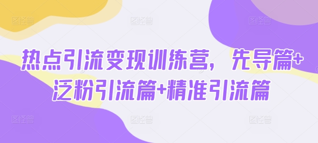 热点引流变现训练营，先导篇+泛粉引流篇+精准引流篇-网创先锋