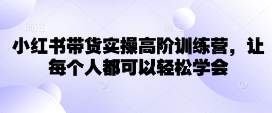 小红书带货实操高阶训练营，让每个人都可以轻松学会-网创先锋