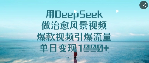 用DeepSeek做治愈风景视频，爆款视频引爆流量，单日变现多张-网创先锋