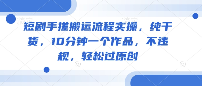 短剧手搓搬运流程实操，纯干货，10分钟一个作品，不违规，轻松过原创-网创先锋