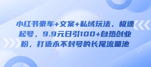 小红书豪车+文案+私域玩法，极速起号，9.9元日引100+自热创业粉，打造永不封号的长尾流量池-网创先锋