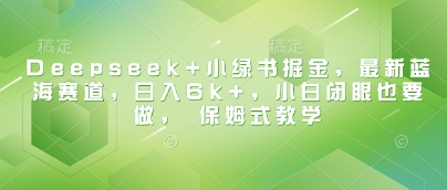 Deepseek+小绿书掘金，最新蓝海赛道，日入6k+，小白闭眼也要做， 保姆式教学-网创先锋