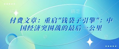付费文章：重启”钱袋子引擎”：中国经济突围战的最后一公里-网创先锋