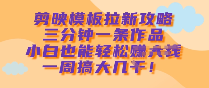 剪映模板拉新攻略，三分钟一条作品，小白也能轻松一周搞大几k-网创先锋