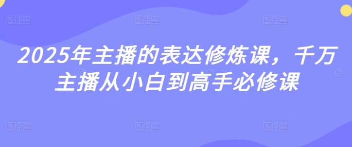 2025年主播的表达修炼课，千万主播从小白到高手必修课-网创先锋