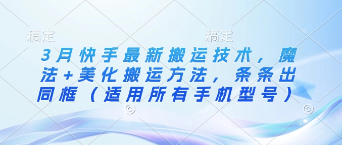 3月快手最新搬运技术，魔法+美化搬运方法，条条出同框（适用所有手机型号）-网创先锋
