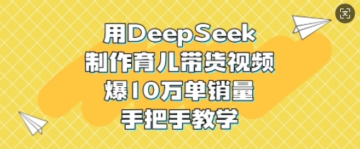 用DeepSeek制作育儿带货视频，爆10W单销量，手把手教学-网创先锋