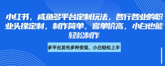 小红书咸鱼多平台定制玩法，各行各业的职业头像定制，制作简单，客单价高，小白也能轻松制作-网创先锋