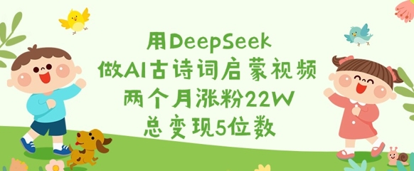 用DeepSeek做AI古诗词启蒙视频，两个月涨粉22W，总变现5位数-网创先锋