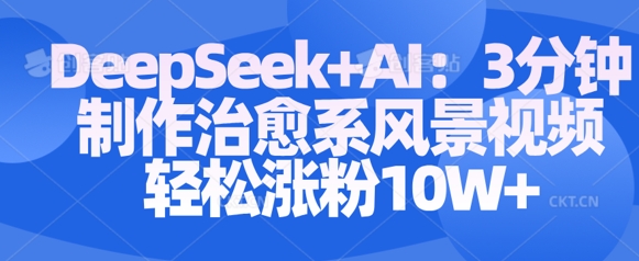 Deepseek+AI: 3分钟制作治愈系风景视频轻松涨粉10W-网创先锋