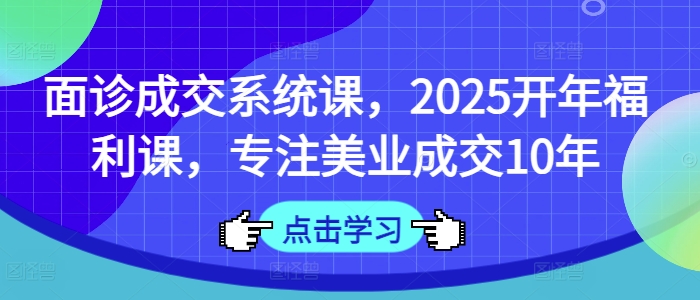 面诊成交系统课，2025开年福利课，专注美业成交10年-网创先锋