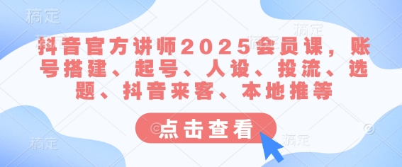抖音官方讲师2025会员课，账号搭建、起号、人设、投流、选题、抖音来客、本地推等-网创先锋
