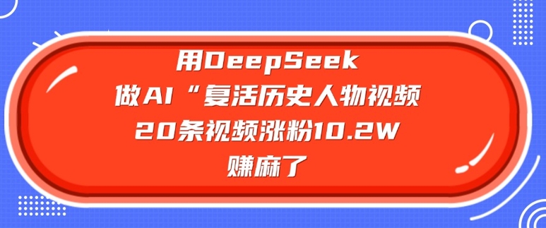 用DeepSeek做AI“复活历史人物”视频，20条视频涨粉10.2W，挣麻了-网创先锋