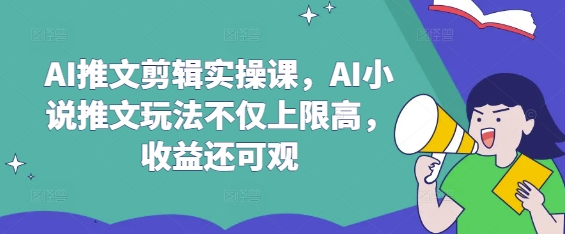 AI推文剪辑实操课，AI小说推文玩法不仅上限高，收益还可观-网创先锋