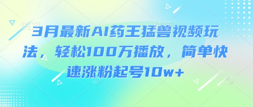 3月最新AI药王猛兽视频玩法，轻松100W播放，简单快速涨粉起号10w+-网创先锋