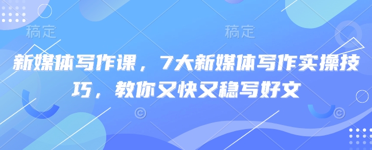 新媒体写作课，7大新媒体写作实操技巧，教你又快又稳写好文-网创先锋