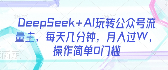 DeepSeek+AI玩转公众号流量主，每天几分钟，月入过W，操作简单0门槛-网创先锋