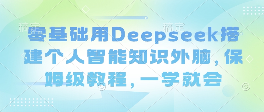 零基础用Deepseek搭建个人智能知识外脑，保姆级教程，一学就会-网创先锋