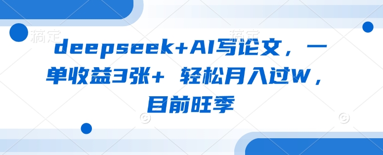 deepseek+AI写论文，一单收益3张+ 轻松月入过W，目前旺季-网创先锋