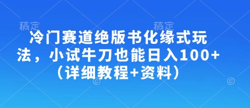 冷门赛道绝版书化缘式玩法，小试牛刀也能日入100+（详细教程+资料）-网创先锋