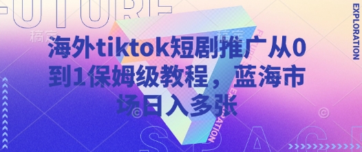 海外tiktok短剧推广从0到1保姆级教程，蓝海市场日入多张-网创先锋
