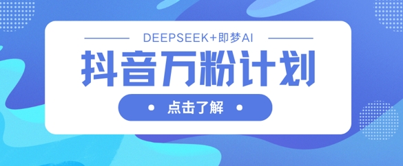 抖音万粉计划，利用DeepSeek+即梦AI生成视频，快速涨到万粉-网创先锋
