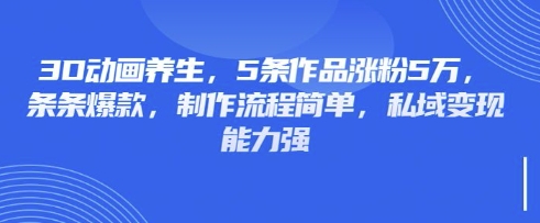 3D动画养生，5条作品涨粉5万，条条爆款，制作流程简单，私域变现能力强-网创先锋
