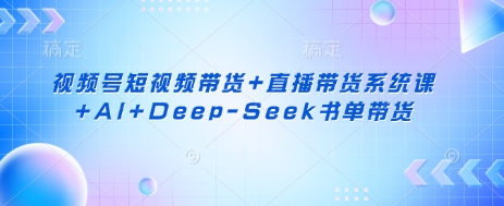 视频号短视频带货+直播带货系统课+AI+Deep-Seek书单带货-网创先锋