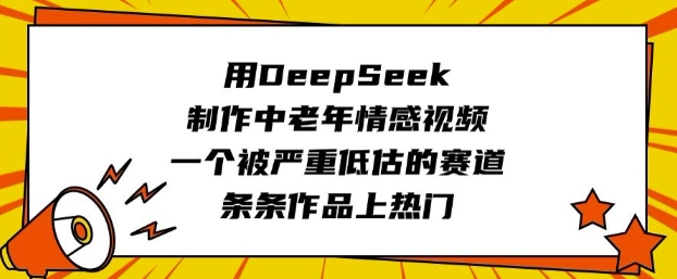 用DeepSeek制作中老年情感视频，一个被严重低估的赛道，条条作品上热门-网创先锋