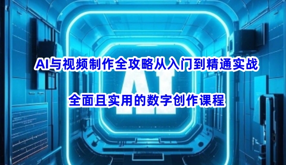 AI与视频制作全攻略从入门到精通实战，全面且实用的数字创作课程（更新3月）-网创先锋