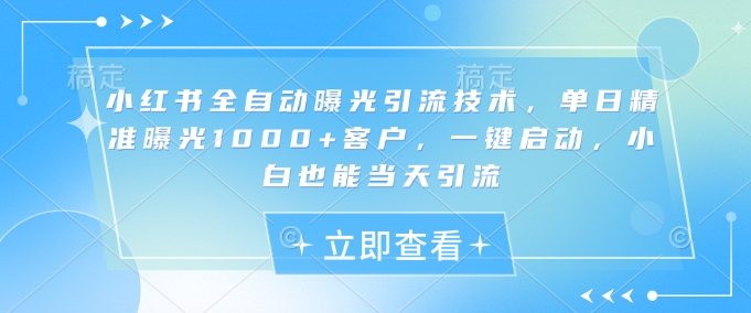 小红书全自动曝光引流技术，单日精准曝光1000+客户，一键启动，小白也能当天引流【揭秘】-网创先锋