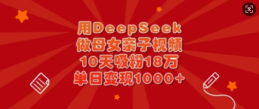 用DeepSeek做母女亲子视频，10天吸粉18万，单日变现多张-网创先锋