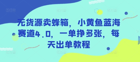 无货源卖蜂箱，小黄鱼蓝海赛道4.0，一单挣多张，每天出单教程-网创先锋