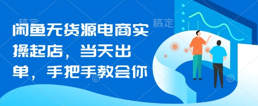 闲鱼无货源电商实操起店，当天出单，手把手教会你-网创先锋