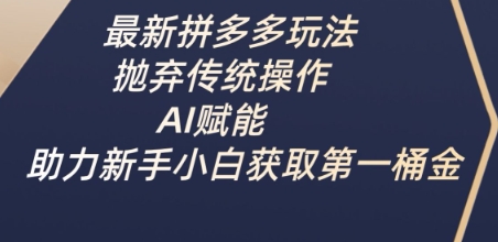 最新拼多多玩法，抛弃传统操作，AI赋能，助力新手小白获取第一桶金-网创先锋