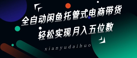全自动闲鱼托管式电商带货，轻松实现月入五位数【揭秘】-网创先锋