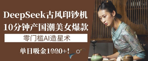 DeepSeek古风印钞机：10分钟产国潮美女爆款，单日吸金1k+，零门槛AI造星术-网创先锋