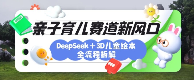 育儿赛道新风口：DeepSeek+3D绘本全流程拆解，月涨粉上W，还能培养亲子创造力-网创先锋