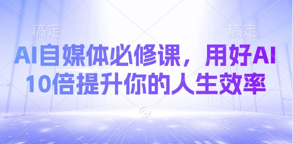 AI自媒体必修课，用好AI 10倍提升你的人生效率-网创先锋