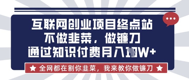 互联网创业尽头-不做韭菜，做镰刀，通过知识付费月入10个【揭秘】-网创先锋