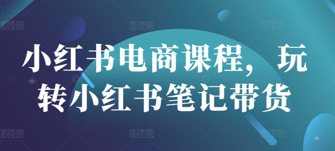 小红书电商课程，玩转小红书笔记带货-网创先锋
