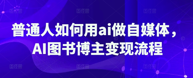 普通人如何用ai做自媒体，AI图书博主变现流程-网创先锋