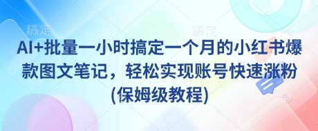 AI+批量一小时搞定一个月的小红书爆款图文笔记，轻松实现账号快速涨粉(保姆级教程)-网创先锋