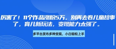 厉害了，11个作品涨粉5万，别再去卷儿童故事了，育儿新玩法，变现能力太强了-网创先锋