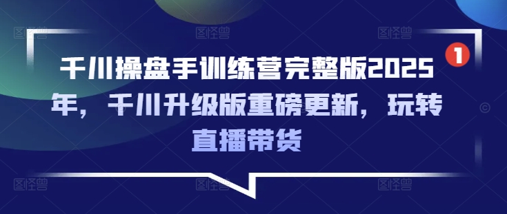 千川操盘手训练营完整版2025年，千川升级版重磅更新，玩转直播带货-网创先锋