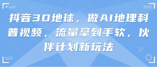 抖音3D地球，做AI地理科普视频，流量拿到手软，伙伴计划新玩法-网创先锋