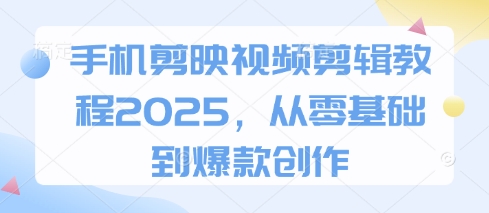 手机剪映视频剪辑教程2025，从零基础到爆款创作-网创先锋
