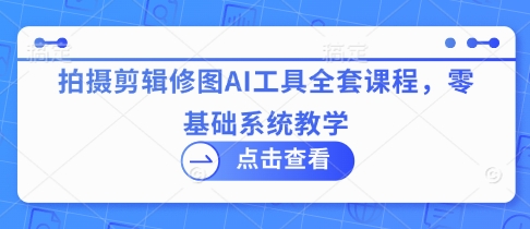 拍摄剪辑修图AI工具全套课程，零基础系统教学-网创先锋